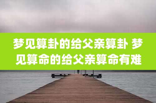 梦见算卦的给父亲算卦 梦见算命的给父亲算命有难