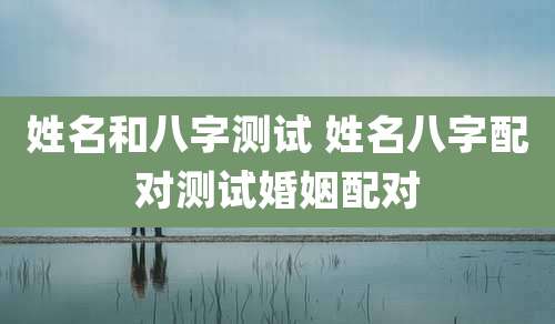 姓名和八字测试 姓名八字配对测试婚姻配对