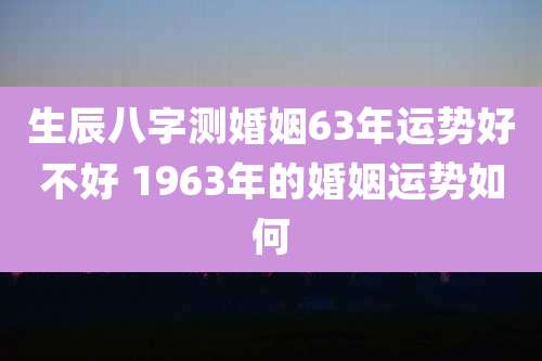 生辰八字测婚姻63年运势好不好 1963年的婚姻运势如何