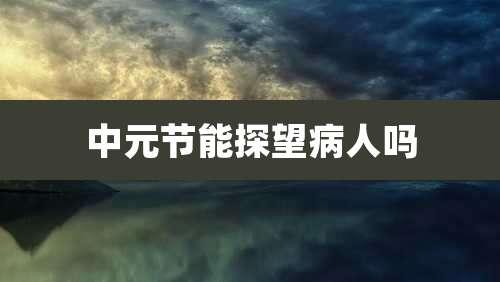中元节能探望病人吗