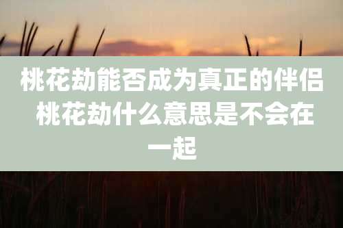 桃花劫能否成为真正的伴侣 桃花劫什么意思是不会在一起