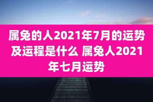 属兔的人2021年7月的运势及运程是什么 属兔人2021年七月运势