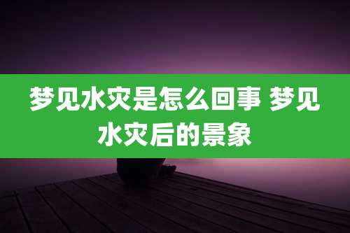 梦见水灾是怎么回事 梦见水灾后的景象