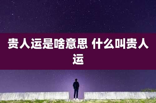 贵人运是啥意思 什么叫贵人运