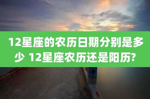 12星座的农历日期分别是多少 12星座农历还是阳历?