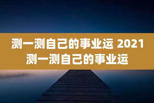 测一测自己的事业运 2021测一测自己的事业运