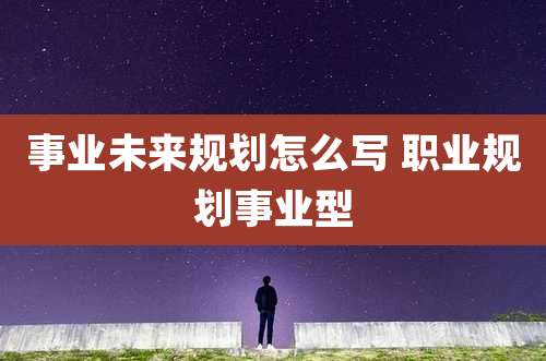 事业未来规划怎么写 职业规划事业型