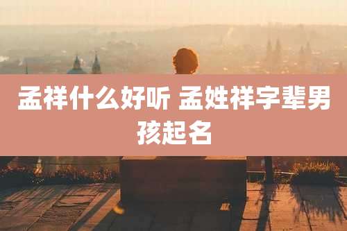 孟祥什么好听 孟姓祥字辈男孩起名