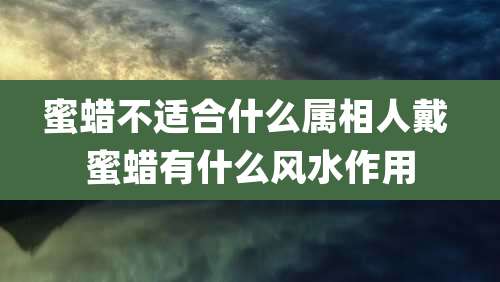 蜜蜡不适合什么属相人戴 蜜蜡有什么风水作用