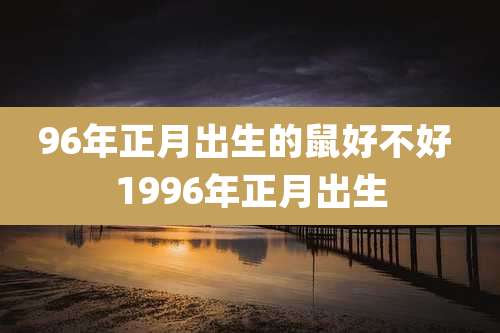 96年正月出生的鼠好不好 1996年正月出生