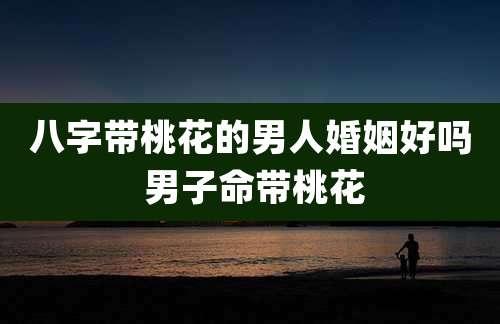 八字带桃花的男人婚姻好吗 男子命带桃花