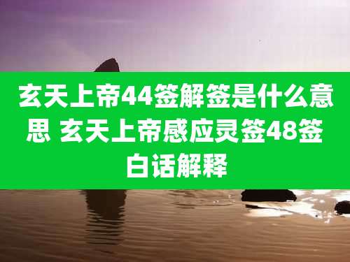 玄天上帝44签解签是什么意思 玄天上帝感应灵签48签白话解释