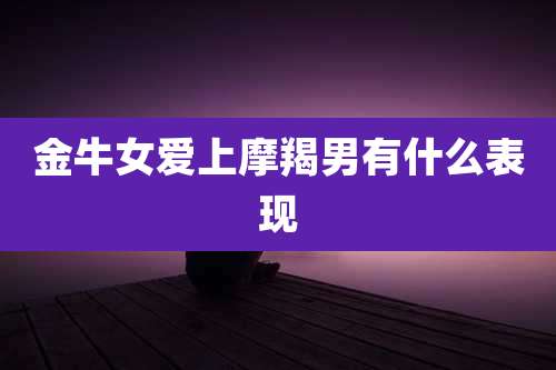 金牛女爱上摩羯男有什么表现