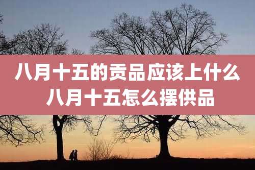 八月十五的贡品应该上什么 八月十五怎么摆供品