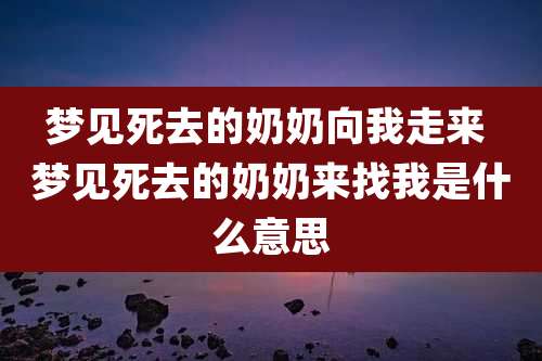 梦见死去的奶奶向我走来 梦见死去的奶奶来找我是什么意思