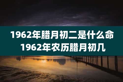 1962年腊月初二是什么命 1962年农历腊月初几