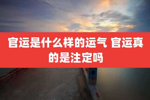 官运是什么样的运气 官运真的是注定吗
