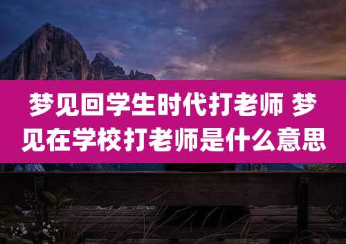 梦见回学生时代打老师 梦见在学校打老师是什么意思