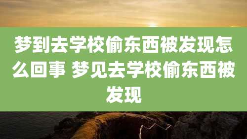 梦到去学校偷东西被发现怎么回事 梦见去学校偷东西被发现
