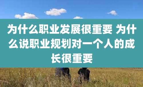 为什么职业发展很重要 为什么说职业规划对一个人的成长很重要