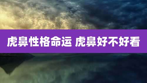 虎鼻性格命运 虎鼻好不好看