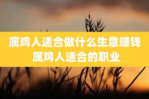 属鸡人适合做什么生意赚钱 属鸡人适合的职业