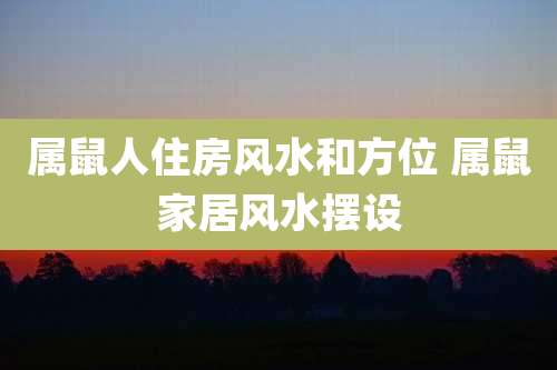 属鼠人住房风水和方位 属鼠家居风水摆设