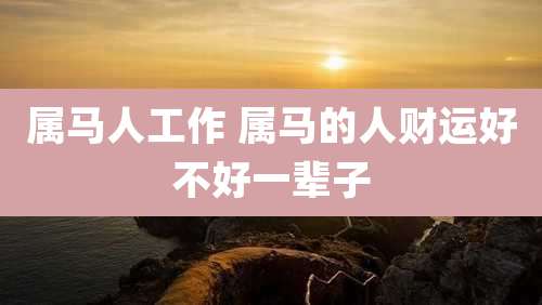 属马人工作 属马的人财运好不好一辈子