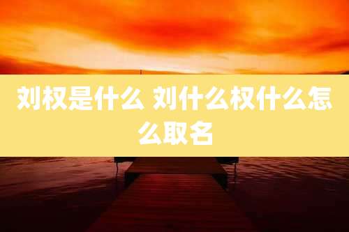 刘权是什么 刘什么权什么怎么取名