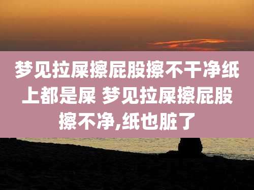 梦见拉屎擦屁股擦不干净纸上都是屎 梦见拉屎擦屁股擦不净,纸也脏了