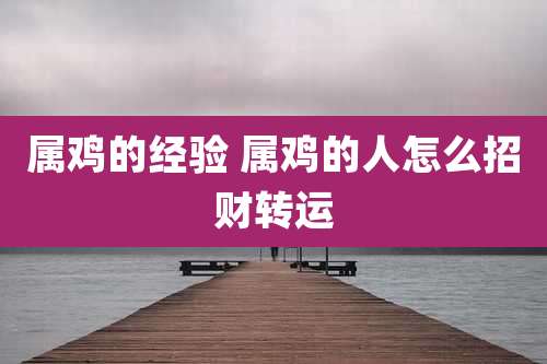 属鸡的经验 属鸡的人怎么招财转运