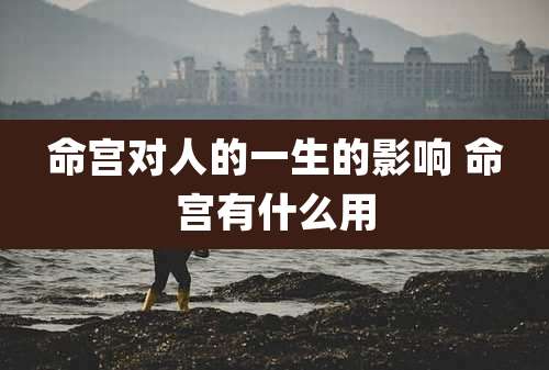命宫对人的一生的影响 命宫有什么用