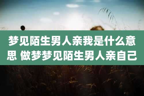 梦见陌生男人亲我是什么意思 做梦梦见陌生男人亲自己