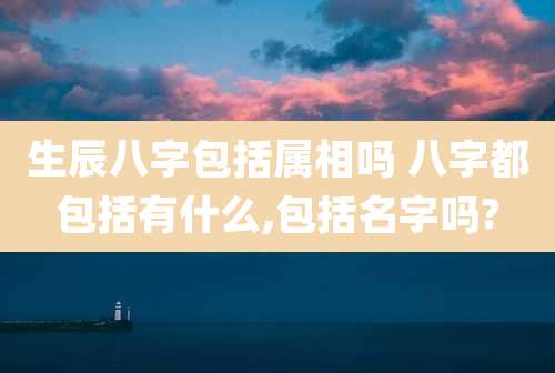 生辰八字包括属相吗 八字都包括有什么,包括名字吗?
