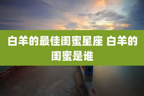 白羊的最佳闺蜜星座 白羊的闺蜜是谁
