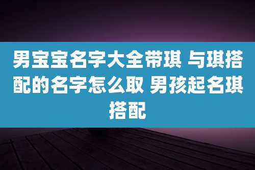 男宝宝名字大全带琪 与琪搭配的名字怎么取 男孩起名琪搭配