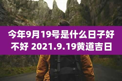 今年9月19号是什么日子好不好 2021.9.19黄道吉日