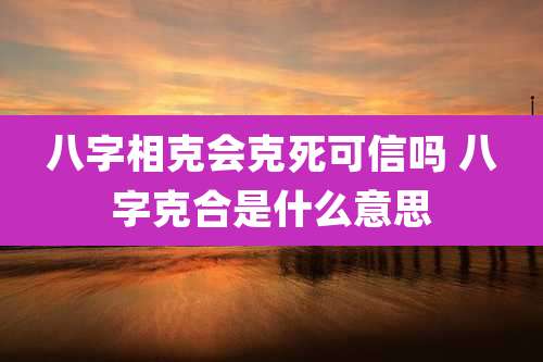八字相克会克死可信吗 八字克合是什么意思