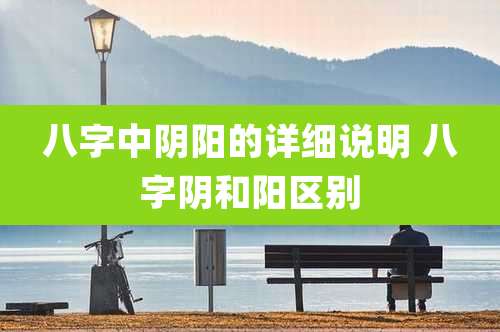 八字中阴阳的详细说明 八字阴和阳区别