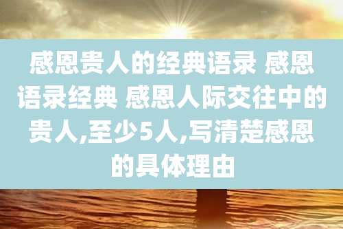 感恩贵人的经典语录 感恩语录经典 感恩人际交往中的贵人,至少5人,写清楚感恩的具体理由