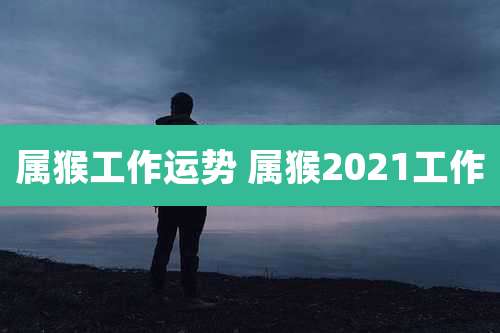 属猴工作运势 属猴2021工作