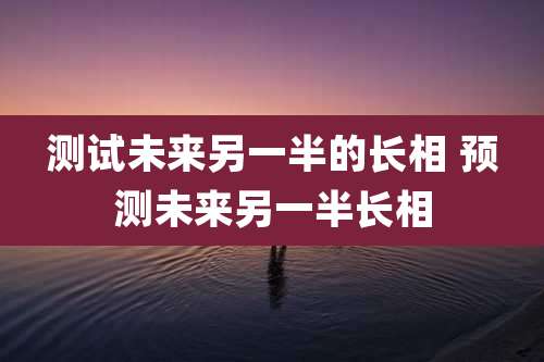 测试未来另一半的长相 预测未来另一半长相