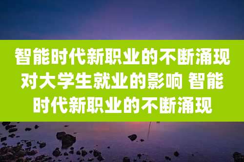 智能时代新职业的不断涌现对大学生就业的影响 智能时代新职业的不断涌现