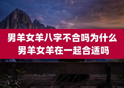 男羊女羊八字不合吗为什么 男羊女羊在一起合适吗