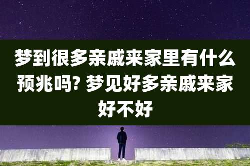 梦到很多亲戚来家里有什么预兆吗? 梦见好多亲戚来家好不好