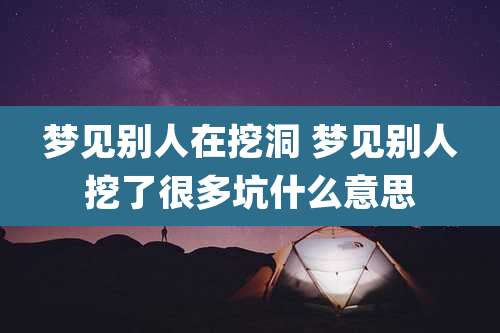梦见别人在挖洞 梦见别人挖了很多坑什么意思