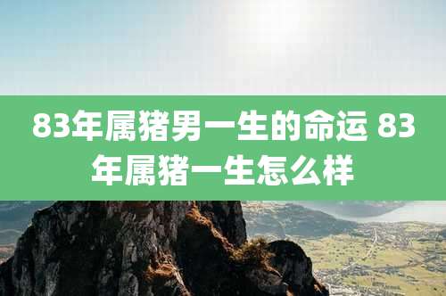 83年属猪男一生的命运 83年属猪一生怎么样