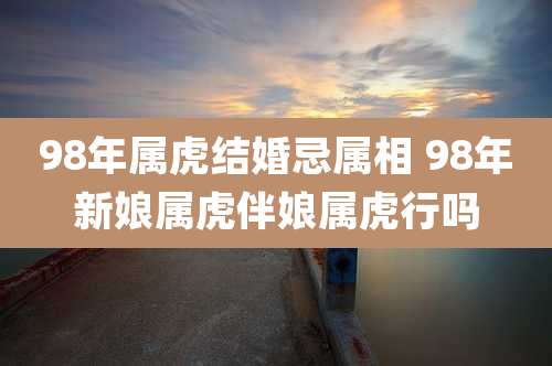 98年属虎结婚忌属相 98年新娘属虎伴娘属虎行吗