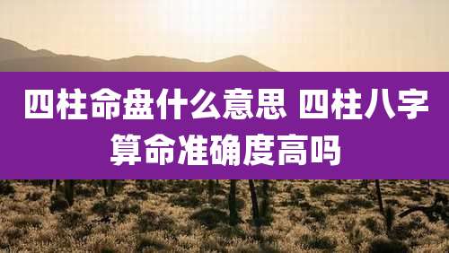 四柱命盘什么意思 四柱八字算命准确度高吗