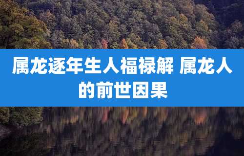 属龙逐年生人福禄解 属龙人的前世因果